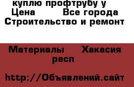 куплю профтрубу у  › Цена ­ 10 - Все города Строительство и ремонт » Материалы   . Хакасия респ.